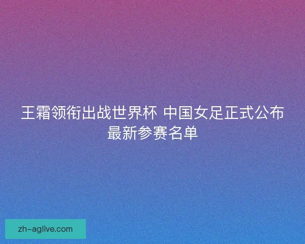王霜领衔出战世界杯 中国女足正式公布最新参赛名单