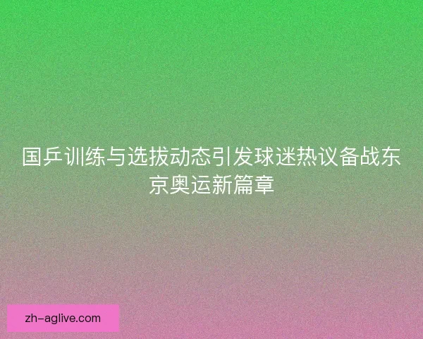 国乒训练与选拔动态引发球迷热议备战东京奥运新篇章