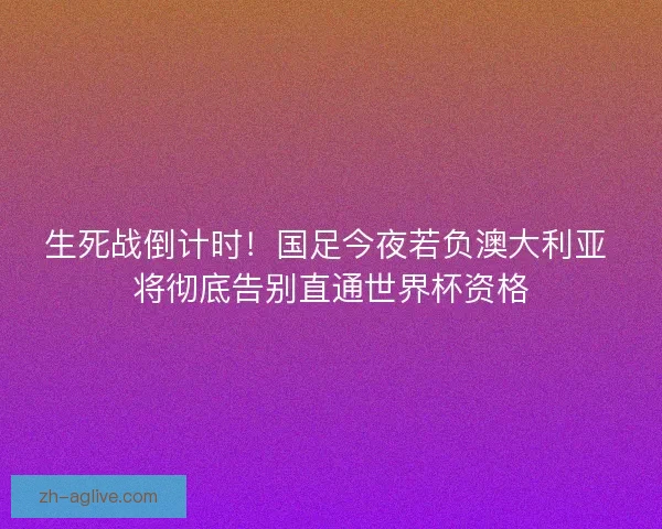 生死战倒计时！国足今夜若负澳大利亚 将彻底告别直通世界杯资格