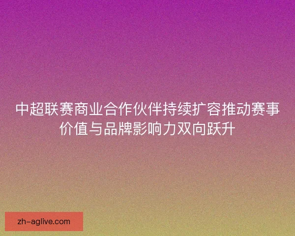 中超联赛商业合作伙伴持续扩容推动赛事价值与品牌影响力双向跃升