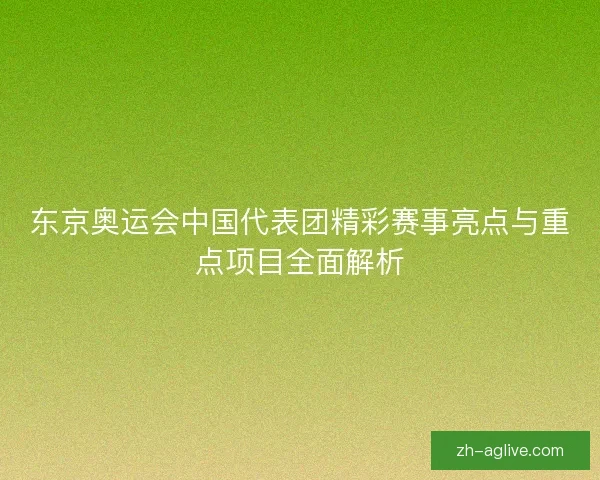 东京奥运会中国代表团精彩赛事亮点与重点项目全面解析