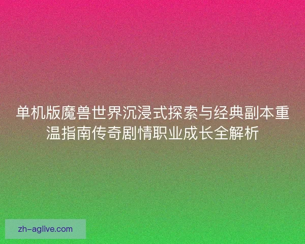 单机版魔兽世界沉浸式探索与经典副本重温指南传奇剧情职业成长全解析